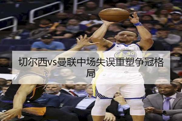 切尔西vs曼联中场失误重塑争冠格局