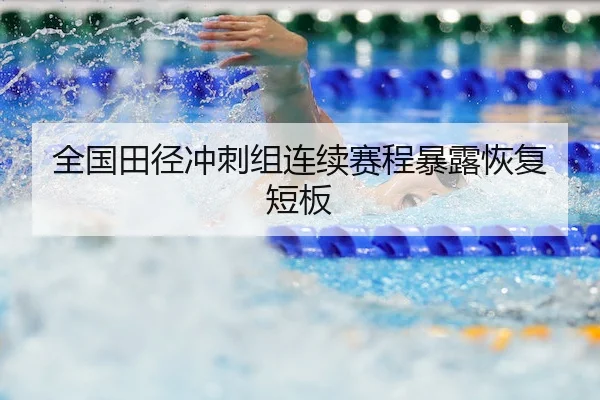 全国田径冲刺组连续赛程暴露恢复短板
